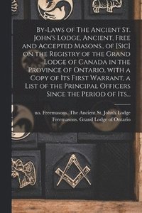 bokomslag By-laws of The Ancient St. John's Lodge, Ancient, Free and Accepted Masons., of [sic] on the Registry of the Grand Lodge of Canada in the Province of Ontario, With a Copy of Its First Warrant, a List