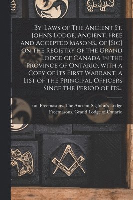 bokomslag By-laws of The Ancient St. John's Lodge, Ancient, Free and Accepted Masons., of [sic] on the Registry of the Grand Lodge of Canada in the Province of Ontario, With a Copy of Its First Warrant, a Li...