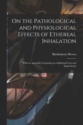 bokomslag On the Pathological and Physiological Effects of Ethereal Inhalation; With an Appendix Containing an Additional Case and Experiments