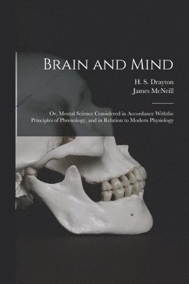 Brain and Mind; or, Mental Science Considered in Accordance Withthe Principles of Phrenology, and in Relation to Modern Physiology 1