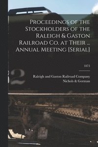 bokomslag Proceedings of the Stockholders of the Raleigh & Gaston Railroad Co. at Their ... Annual Meeting [serial]; 1873