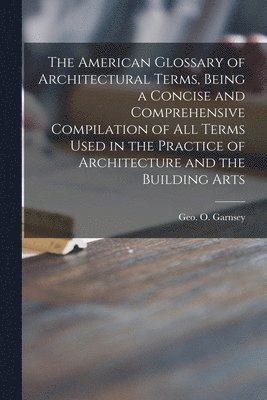 bokomslag American Glossary of Architectural Terms, Being a Concise and Comprehensive Compilation of All Terms Used in the Practice of Architecture and the Building Arts