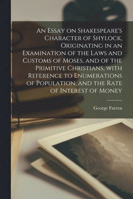 An Essay on Shakespeare's Character of Shylock, Originating in an Examination of the Laws and Customs of Moses, and of the Primitive Christians, With Reference to Enumerations of Population, and the 1