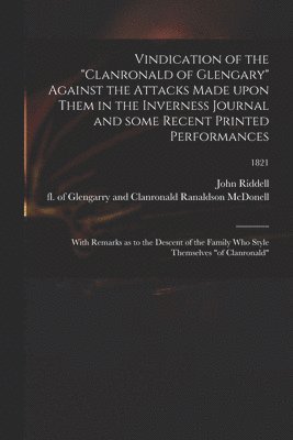 Vindication of the &quot;Clanronald of Glengary&quot; Against the Attacks Made Upon Them in the Inverness Journal and Some Recent Printed Performances 1