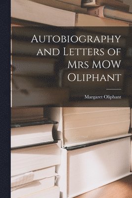 Autobiography and Letters of Mrs MOW Oliphant 1