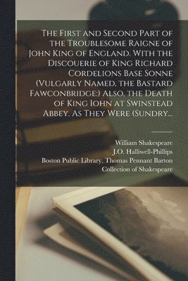 First and Second Part of the Troublesome Raigne of John King of England. With the Discouerie of King Richard Cordelions Base Sonne (vulgarly Named, the Bastard Fawconbridge