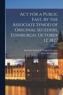 Act for a Public Fast, by the Associate Synod of Original Seceders, Edinburgh, October 12, 1827 1