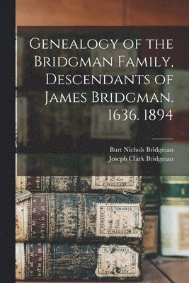 Genealogy of the Bridgman Family, Descendants of James Bridgman. 1636. 1894 1