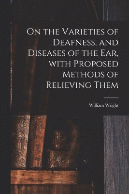 William Wright - On the Varieties of Deafness, and Diseases of the Ear, With Proposed Methods of Relieving Them, Häftad