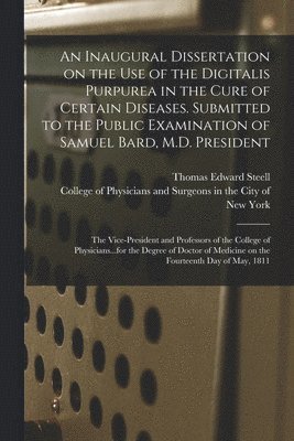 An Inaugural Dissertation on the Use of the Digitalis Purpurea in the Cure of Certain Diseases. Submitted to the Public Examination of Samuel Bard, M.D. President; the Vice-President and Professors 1