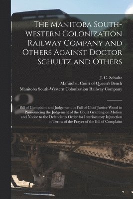 The Manitoba South-Western Colonization Railway Company and Others Against Doctor Schultz and Others [microform] 1