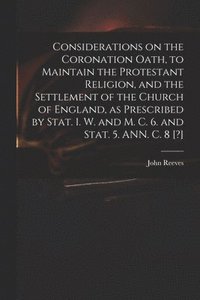 bokomslag Considerations on the Coronation Oath, to Maintain the Protestant Religion, and the Settlement of the Church of England, as Prescribed by Stat. 1. W. and M. C. 6. and Stat. 5. ANN. C. 8 [?]