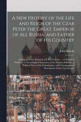 New History of the Life and Reign of the Czar Peter the Great, Emperor of All Russia, and Father of His Country
