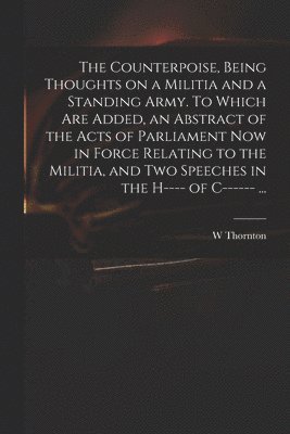 bokomslag The Counterpoise, Being Thoughts on a Militia and a Standing Army. To Which Are Added, an Abstract of the Acts of Parliament Now in Force Relating to the Militia, and Two Speeches in the H---- of