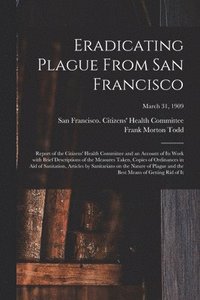 bokomslag Eradicating Plague From San Francisco; Report of the Citizens' Health Committee and an Account of Its Work With Brief Descriptions of the Measures Taken, Copies of Ordinances in Aid of Sanitation,