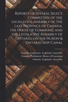 Canada Legislature Legislative Asse, Canada Parliament House of Commons, Ontario Legislative Assembly - Reports of Several Select Committees of the Legislative Assembly of the Late Province of Canada, the House of Commons, and the Legislative Assembly of Ontario, on the Huron & Ontario Ship Canal [microform], Häftad