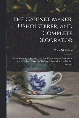 Peter 1765-1844 Nicholson - Cabinet Maker, Upholsterer, and Complete Decorator, Häftad