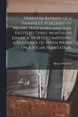 Verbatim Reprint of a Pamphlet, Published by Messrs. Hatchard and Son, Entitled Three Months in Jamaica, in 1832, Comprising a Residence of Seven Weeks on a Sugar Plantation