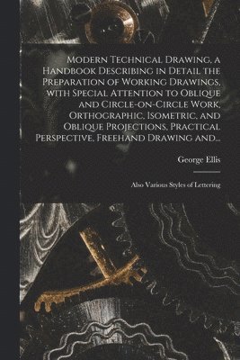 Modern Technical Drawing, a Handbook Describing in Detail the Preparation of Working Drawings, With Special Attention to Oblique and Circle-on-circle Work, Orthographic, Isometric, and Oblique 1