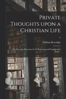 bokomslag Private Thoughts Upon a Christian Life; or, Necessary Directions for Its Beginning and Progress Upon Earth ..; 2