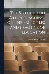 bokomslag The Science and Art of Teaching, or, The Principles and Practice of Education [microform]