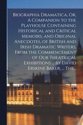 Biographia Dramatica, Or, A Companion to the Playhouse Containing Historical and Critical Memoirs, and Original Anecdotes, of British and Irish Dramatic Writers, From the Commencement of Our 1