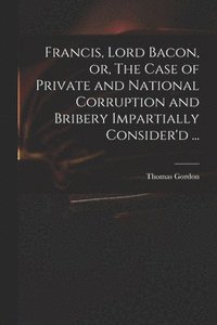 bokomslag Francis, Lord Bacon, or, The Case of Private and National Corruption and Bribery Impartially Consider'd ...