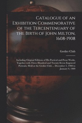 bokomslag Catalogue of an Exhibition Commenorative of the Tercentenuary of the Birth of John Milton, 1608-1908; Including Original Editions of His Poetical and Prose Works, Together With Three Hundred and