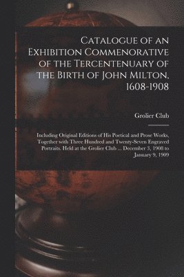 bokomslag Catalogue of an Exhibition Commenorative of the Tercentenuary of the Birth of John Milton, 1608-1908; Including Original Editions of His Poetical and Prose Works, Together With Three Hundred and Tw...