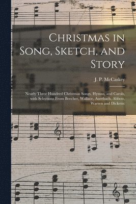 Christmas in Song, Sketch, and Story; Nearly Three Hundred Christmas Songs, Hymns, and Carols, With Selections From Beecher, Wallace, Auerbach, Abbott, Warren and Dickens 1