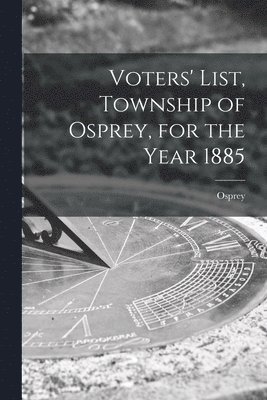 Voters' List, Township of Osprey, for the Year 1885 [microform] 1