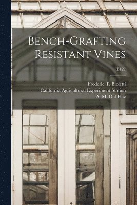 Frederic T. (Frederic Theod Bioletti, California Agricultural Experiment St, A. M. (Antonio Menotti) B. Dal Piaz - Bench-grafting Resistant Vines; B127, Häftad