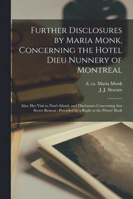 Further Disclosures by Maria Monk, Concerning the Hotel Dieu Nunnery of Montreal [microform] 1