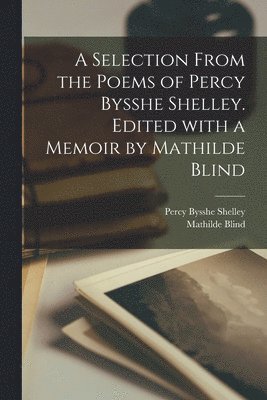 Percy Bysshe 1792-1822 Shelley, Mathilde 1841-1896 Blind, Percy Bysshe Shelley, Mathilde Blind - Selection From the Poems of Percy Bysshe Shelley. Edited With a Memoir by Mathilde Blind, Häftad