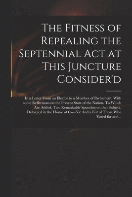 bokomslag Fitness of Repealing the Septennial Act at This Juncture Consider'd