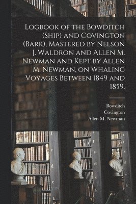 bokomslag Logbook of the Bowditch (Ship) and Covington (Bark), Mastered by Nelson J. Waldron and Allen M. Newman and Kept by Allen M. Newman, on Whaling Voyages Between 1849 and 1859.