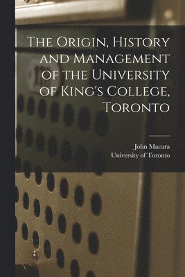 The Origin, History and Management of the University of King's College, Toronto [microform] 1