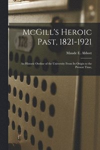 bokomslag McGill's Heroic Past, 1821-1921; an Historic Outline of the University From Its Origin to the Present Time,