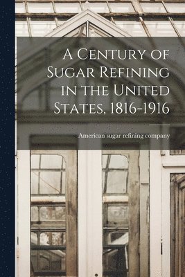 A Century of Sugar Refining in the United States, 1816-1916 1