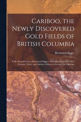 Cariboo, the Newly Discovered Gold Fields of British Columbia [microform] 1