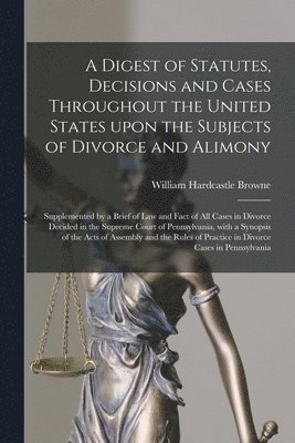 A Digest of Statutes, Decisions and Cases Throughout the United States Upon the Subjects of Divorce and Alimony 1