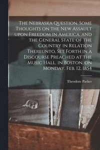 bokomslag The Nebraska Question. Some Thoughts on the New Assault Upon Freedom in America, and the General State of the Country in Relation Thereunto, Set Forth in a Discourse Preached at the Music Hall, in