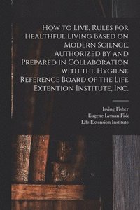 bokomslag How to Live, Rules for Healthful Living Based on Modern Science, Authorized by and Prepared in Collaboration With the Hygiene Reference Board of the Life Extention Institute, Inc.