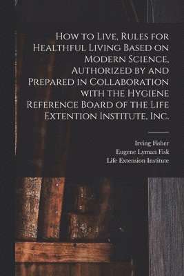 bokomslag How to Live, Rules for Healthful Living Based on Modern Science, Authorized by and Prepared in Collaboration With the Hygiene Reference Board of the Life Extention Institute, Inc.