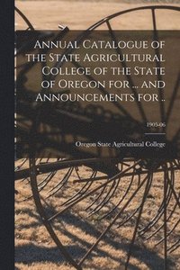 bokomslag Annual Catalogue of the State Agricultural College of the State of Oregon for ... and Announcements for ..; 1905-06