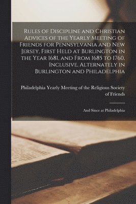 bokomslag Rules of Discipline and Christian Advices of the Yearly Meeting of Friends for Pennsylvania and New Jersey, First Held at Burlington in the Year 1681, and From 1685 to 1760, Inclusive, Alternately in