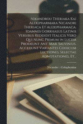 Nikandrou Theriaka Kai Alexipharmaka Nicandri Theriaca Et Alexipharmaca. Ioannes Gorrhaeus Latinis Versibus Reddidit Italicis Vero Qui Nunc Primum in Lucem Prodeunt Ant. Mar. Salvinius. Accedunt Variantes Codicum Lectiones, Selectae Adnotationes, Et...