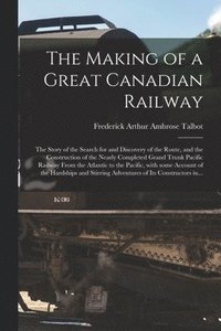 bokomslag The Making of a Great Canadian Railway; the Story of the Search for and Discovery of the Route, and the Construction of the Nearly Completed Grand Trunk Pacific Railway From the Atlantic to the