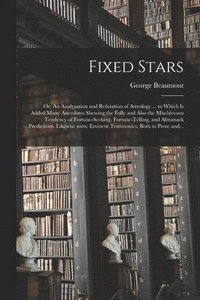 bokomslag Fixed Stars; or, An Analyzation and Refutation of Astrology ... to Which is Added Many Anecdotes Shewing the Folly and Also the Mischievous Tendency of Fortune-seeking, Fortune-telling, and Almanack