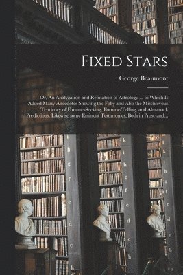 Fixed Stars; or, An Analyzation and Refutation of Astrology ... to Which is Added Many Anecdotes Shewing the Folly and Also the Mischievous Tendency of Fortune-seeking, Fortune-telling, and Almanack 1